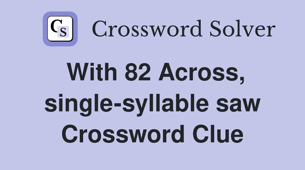 With 82 Across, singlesyllable saw Crossword Clue Answers